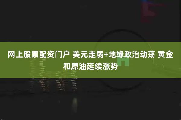 网上股票配资门户 美元走弱+地缘政治动荡 黄金和原油延续涨势