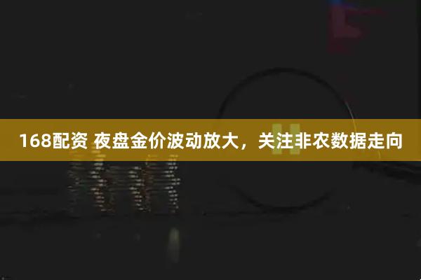168配资 夜盘金价波动放大，关注非农数据走向