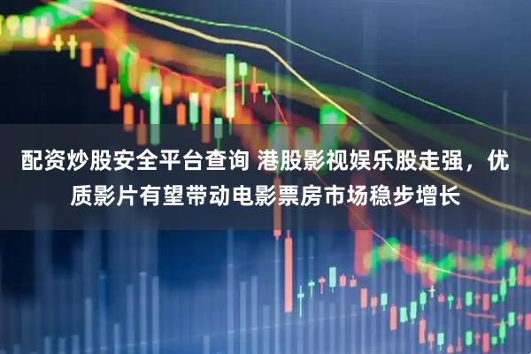 配资炒股安全平台查询 港股影视娱乐股走强，优质影片有望带动电影票房市场稳步增长