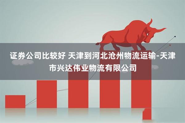 证券公司比较好 天津到河北沧州物流运输-天津市兴达伟业物流有限公司