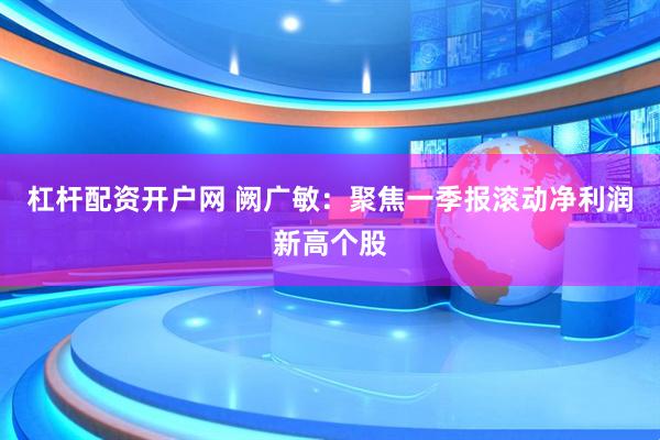 杠杆配资开户网 阙广敏：聚焦一季报滚动净利润新高个股
