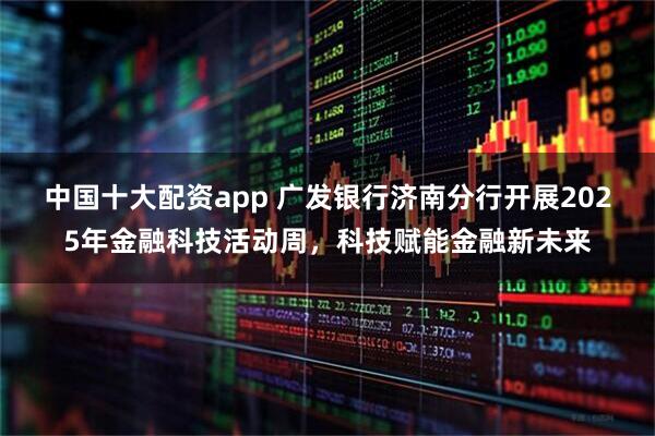 中国十大配资app 广发银行济南分行开展2025年金融科技活动周，科技赋能金融新未来