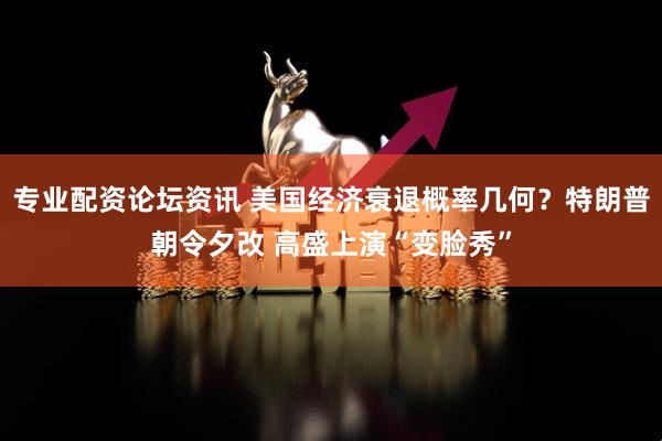 专业配资论坛资讯 美国经济衰退概率几何？特朗普朝令夕改 高盛上演“变脸秀”