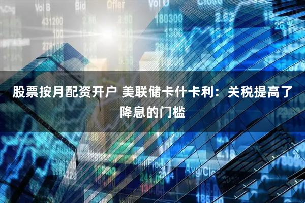 股票按月配资开户 美联储卡什卡利：关税提高了降息的门槛