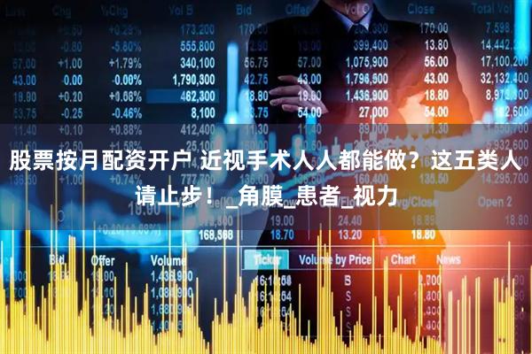 股票按月配资开户 近视手术人人都能做？这五类人请止步！_角膜_患者_视力