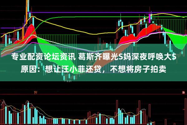 专业配资论坛资讯 葛斯齐曝光S妈深夜呼唤大S原因：想让汪小菲还贷，不想将房子拍卖