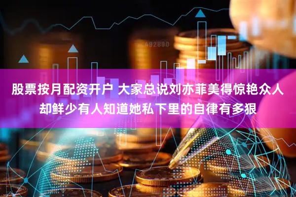 股票按月配资开户 大家总说刘亦菲美得惊艳众人却鲜少有人知道她私下里的自律有多狠
