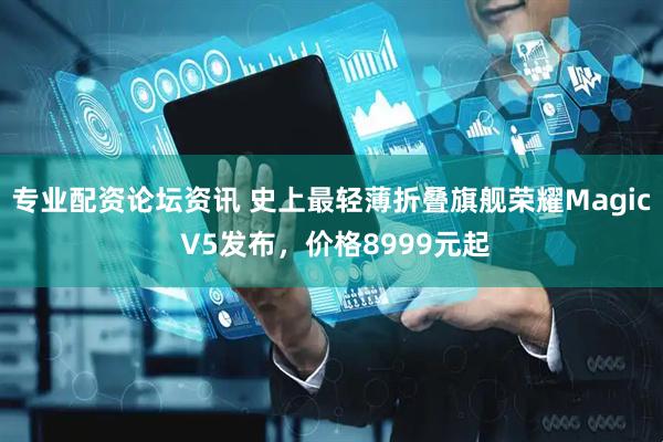 专业配资论坛资讯 史上最轻薄折叠旗舰荣耀Magic V5发布，价格8999元起
