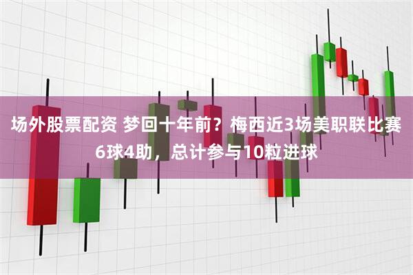 场外股票配资 梦回十年前？梅西近3场美职联比赛6球4助，总计参与10粒进球