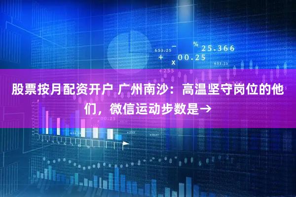 股票按月配资开户 广州南沙：高温坚守岗位的他们，微信运动步数是→
