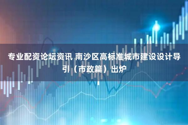 专业配资论坛资讯 南沙区高标准城市建设设计导引（市政篇）出炉