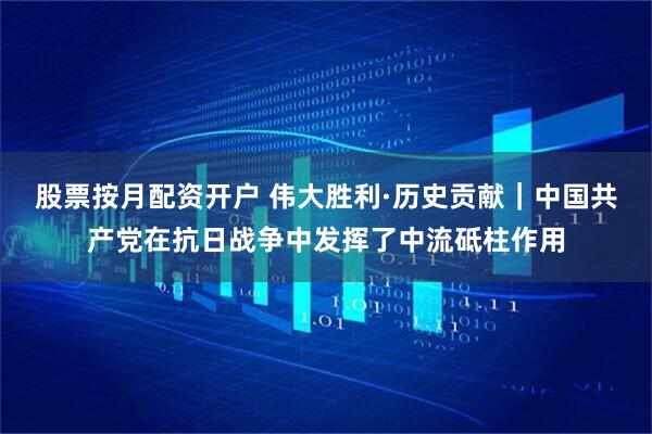 股票按月配资开户 伟大胜利·历史贡献｜中国共产党在抗日战争中发挥了中流砥柱作用