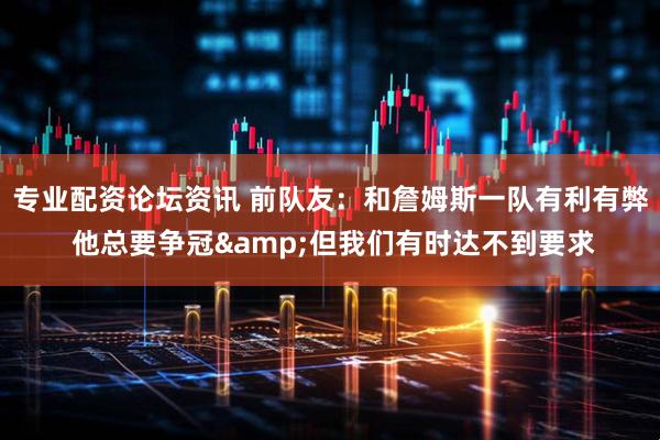 专业配资论坛资讯 前队友：和詹姆斯一队有利有弊 他总要争冠&但我们有时达不到要求