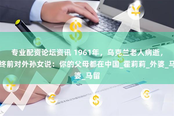 专业配资论坛资讯 1961年，乌克兰老人病逝，临终前对外孙女说：你的父母都在中国_霍莉莉_外婆_马留