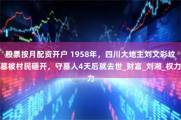 股票按月配资开户 1958年，四川大地主刘文彩坟墓被村民砸开，守墓人4天后就去世_财富_刘湘_权力