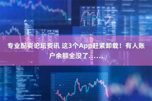专业配资论坛资讯 这3个App赶紧卸载！有人账户余额全没了……
