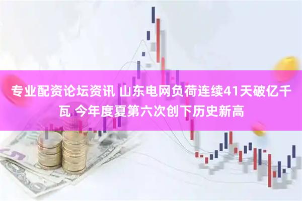 专业配资论坛资讯 山东电网负荷连续41天破亿千瓦 今年度夏第六次创下历史新高