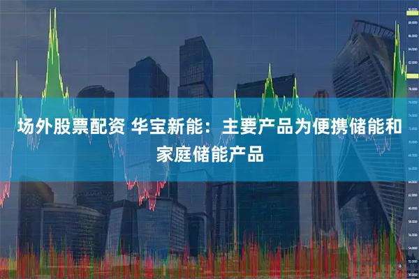 场外股票配资 华宝新能：主要产品为便携储能和家庭储能产品