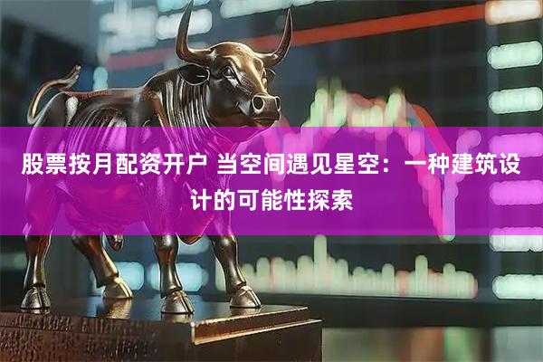 股票按月配资开户 当空间遇见星空：一种建筑设计的可能性探索