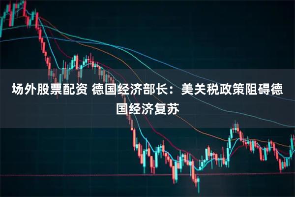 场外股票配资 德国经济部长：美关税政策阻碍德国经济复苏