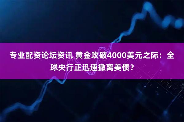 专业配资论坛资讯 黄金攻破4000美元之际：全球央行正迅速撤离美债？