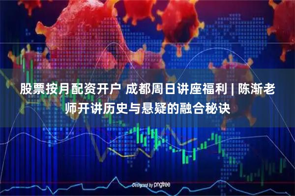 股票按月配资开户 成都周日讲座福利 | 陈渐老师开讲历史与悬疑的融合秘诀