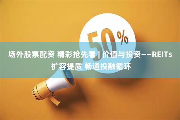 场外股票配资 精彩抢先看 | 价值与投资——REITs 扩容提质 畅通投融循环