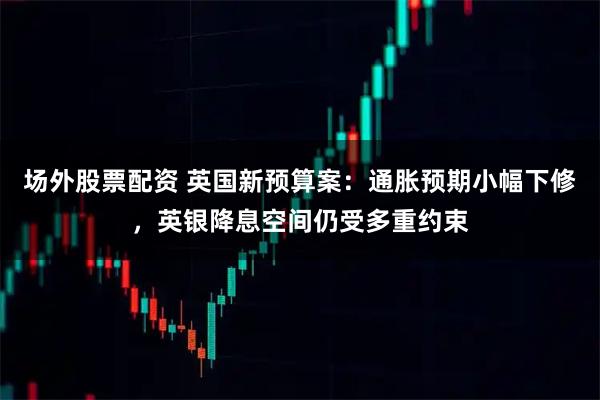 场外股票配资 英国新预算案:通胀预期小幅下修,英银降息空间仍受多重约束