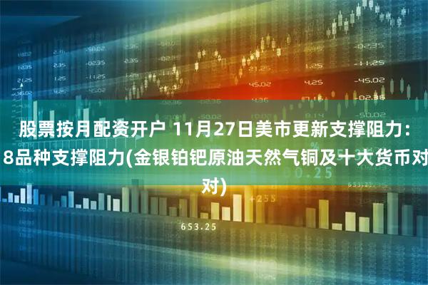 股票按月配资开户 11月27日美市更新支撑阻力：18品种支撑阻力(金银铂钯原油天然气铜及十大货币对)