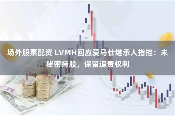场外股票配资 LVMH回应爱马仕继承人指控:未秘密持股,保留追责权利