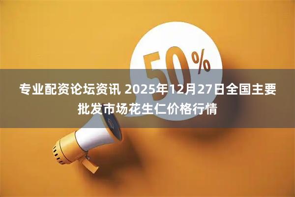 专业配资论坛资讯 2025年12月27日全国主要批发市场花生仁价格行情