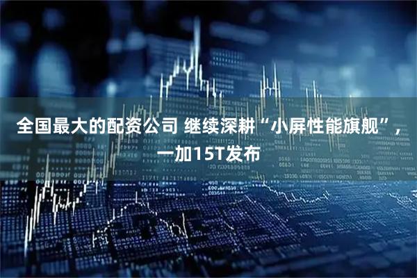 全国最大的配资公司 继续深耕“小屏性能旗舰”，一加15T发布