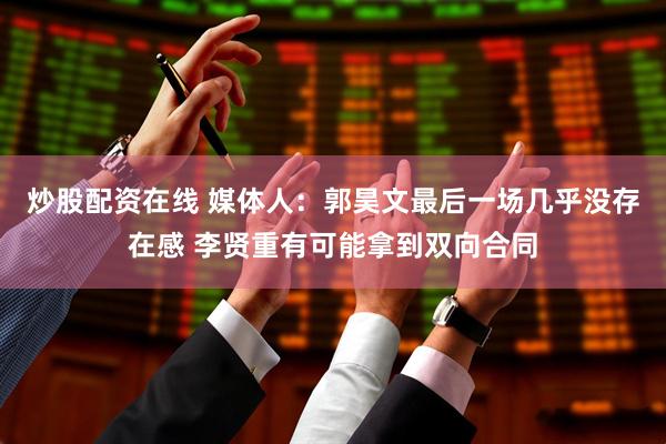炒股配资在线 媒体人：郭昊文最后一场几乎没存在感 李贤重有可能拿到双向合同